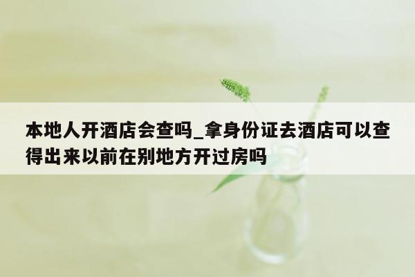 本地人开酒店会查吗_拿身份证去酒店可以查得出来以前在别地方开过房吗