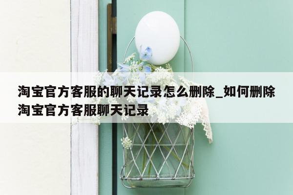 淘宝官方客服的聊天记录怎么删除_如何删除淘宝官方客服聊天记录