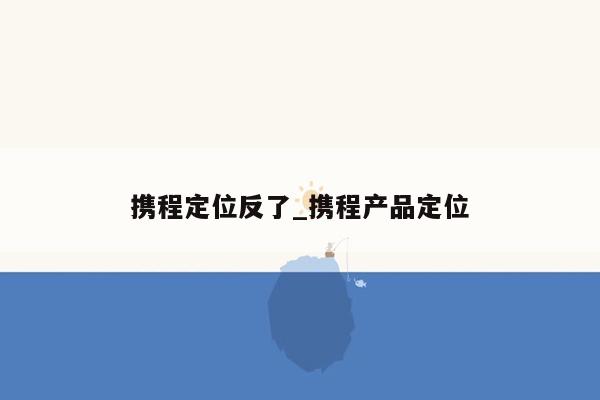 携程定位反了_携程产品定位