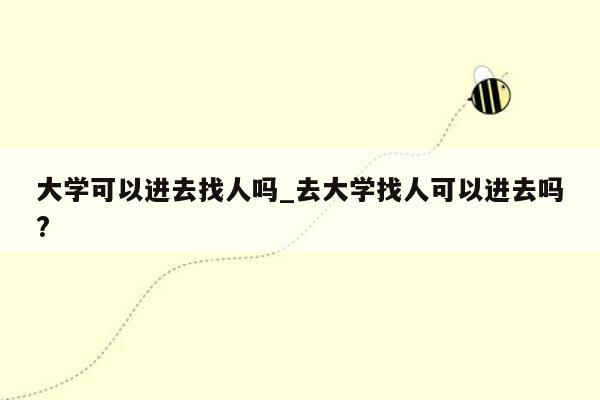 大学可以进去找人吗_去大学找人可以进去吗?