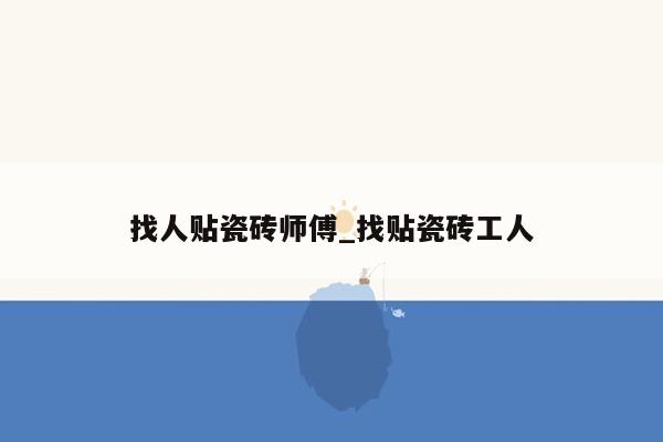 找人贴瓷砖师傅_找贴瓷砖工人