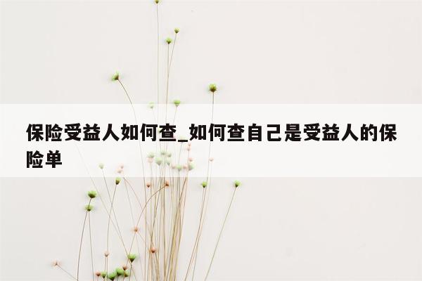 保险受益人如何查_如何查自己是受益人的保险单