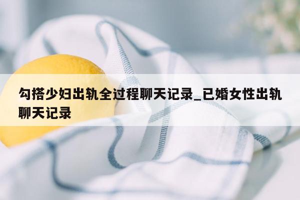 勾搭少妇出轨全过程聊天记录_已婚女性出轨聊天记录