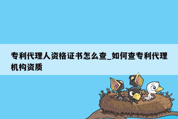 专利代理人资格证书怎么查_如何查专利代理机构资质