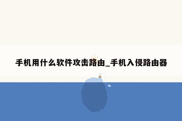 手机用什么软件攻击路由_手机入侵路由器