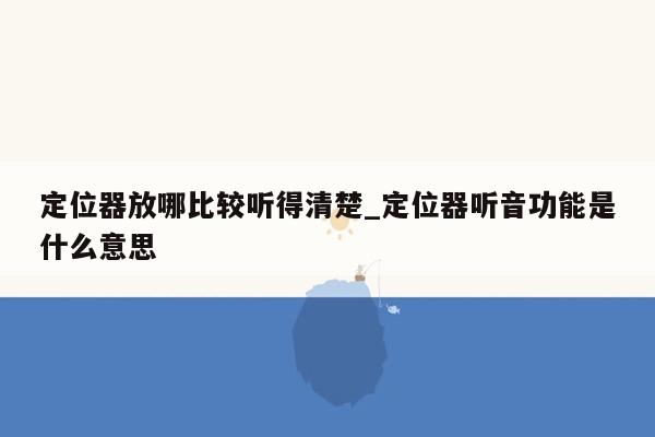 定位器放哪比较听得清楚_定位器听音功能是什么意思
