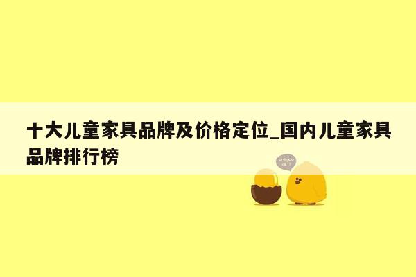 十大儿童家具品牌及价格定位_国内儿童家具品牌排行榜