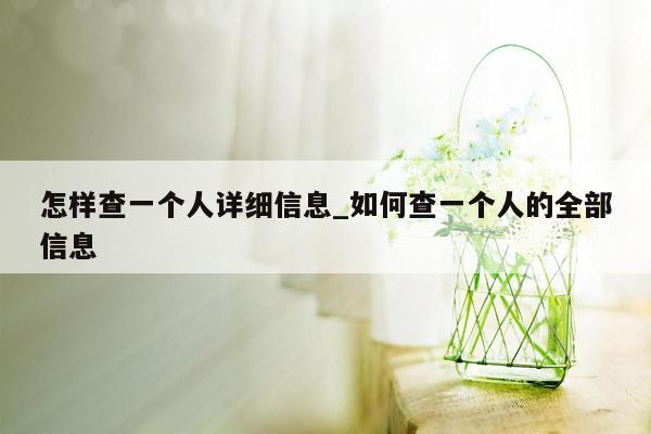 怎样查一个人详细信息_如何查一个人的全部信息