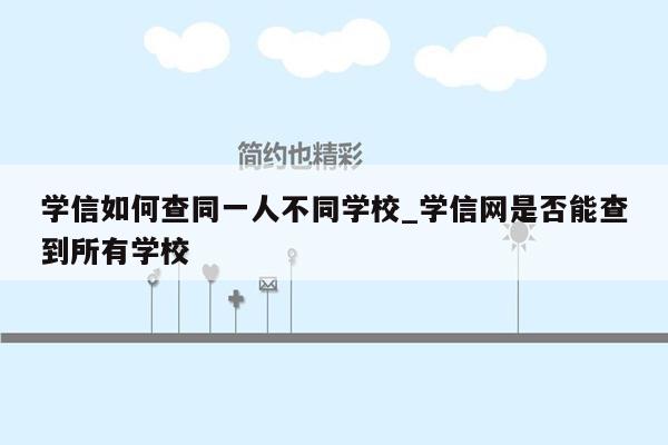 学信如何查同一人不同学校_学信网是否能查到所有学校