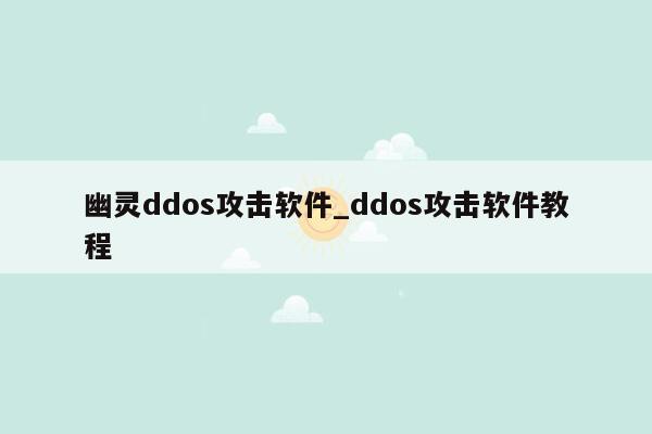 幽灵ddos攻击软件_ddos攻击软件教程