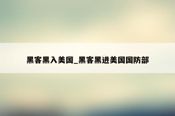 黑客黑入美国_黑客黑进美国国防部