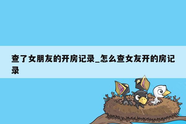 查了女朋友的开房记录_怎么查女友开的房记录