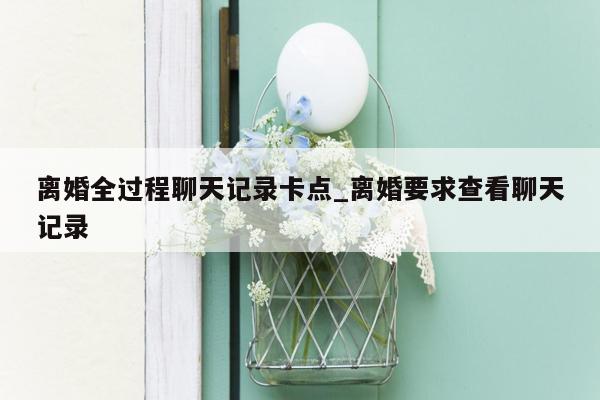 离婚全过程聊天记录卡点_离婚要求查看聊天记录