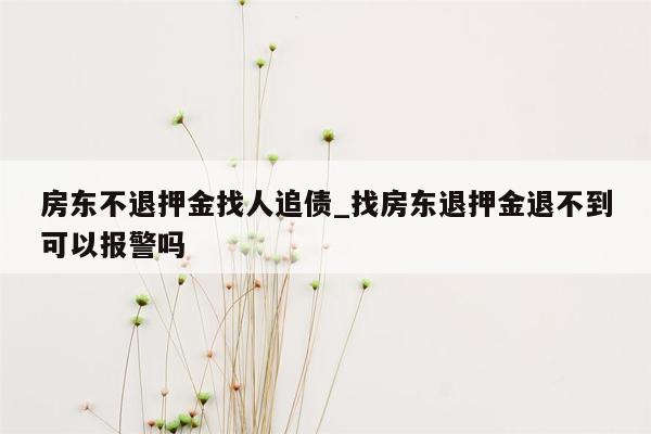 房东不退押金找人追债_找房东退押金退不到可以报警吗