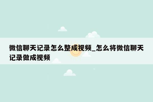 微信聊天记录怎么整成视频_怎么将微信聊天记录做成视频