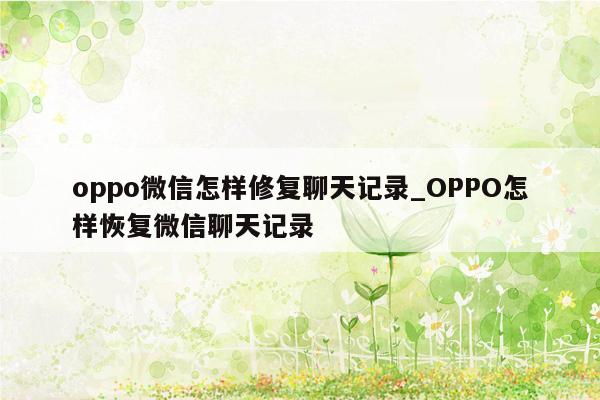 oppo微信怎样修复聊天记录_OPPO怎样恢复微信聊天记录