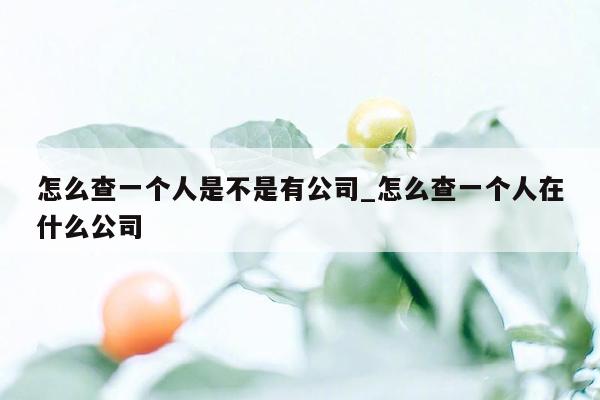 怎么查一个人是不是有公司_怎么查一个人在什么公司