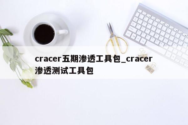 cracer五期渗透工具包_cracer渗透测试工具包