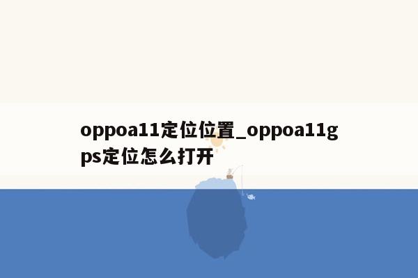 oppoa11定位位置_oppoa11gps定位怎么打开