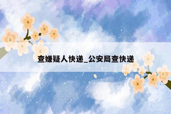 查嫌疑人快递_公安局查快递