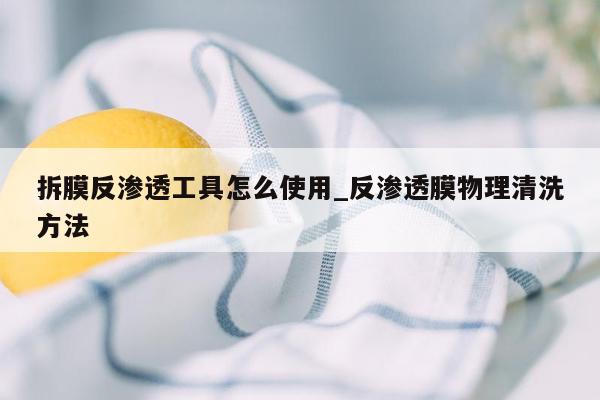 拆膜反渗透工具怎么使用_反渗透膜物理清洗方法