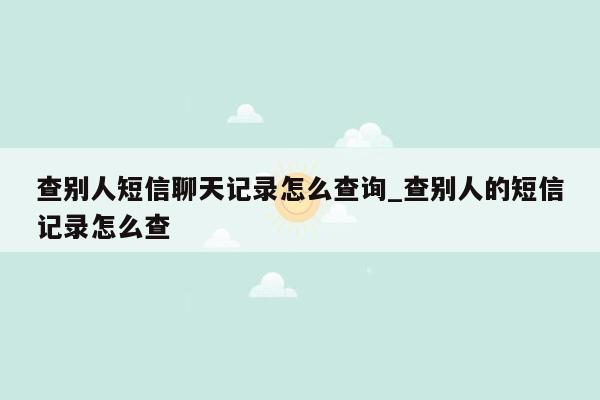 查别人短信聊天记录怎么查询_查别人的短信记录怎么查