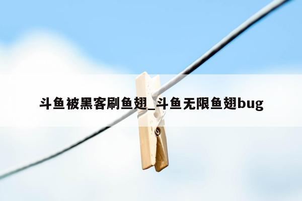 斗鱼被黑客刷鱼翅_斗鱼无限鱼翅bug
