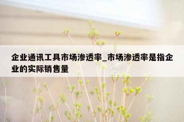 企业通讯工具市场渗透率_市场渗透率是指企业的实际销售量