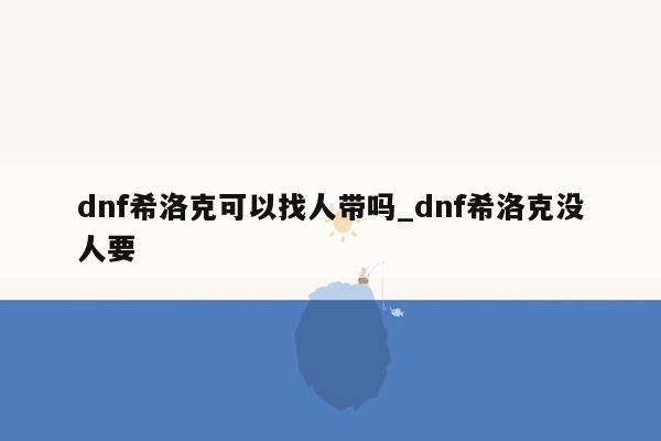 dnf希洛克可以找人带吗_dnf希洛克没人要