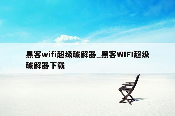 黑客wifi超级破解器_黑客WIFI超级破解器下载