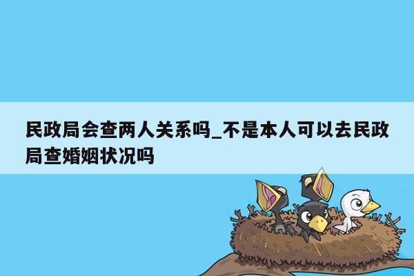 民政局会查两人关系吗_不是本人可以去民政局查婚姻状况吗