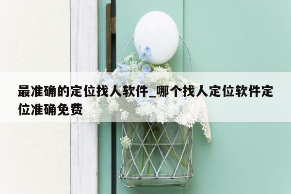 最准确的定位找人软件_哪个找人定位软件定位准确免费