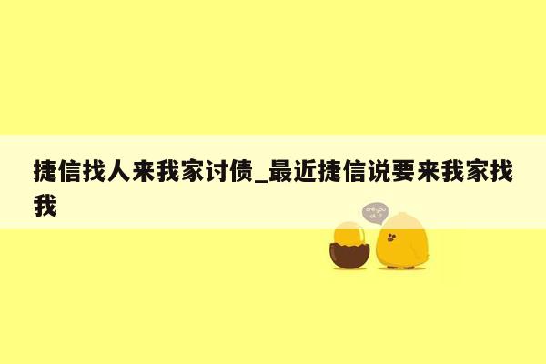 捷信找人来我家讨债_最近捷信说要来我家找我