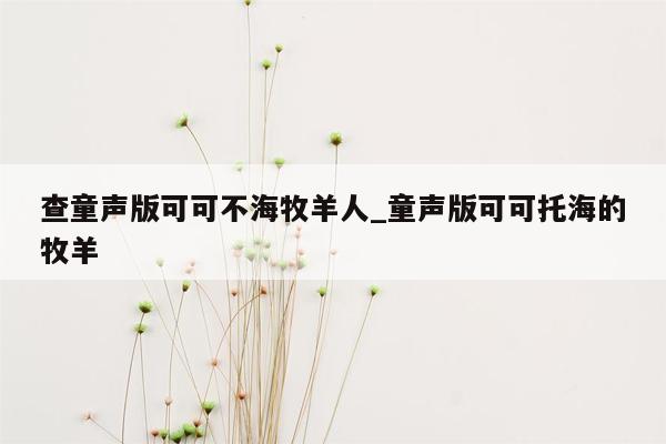 查童声版可可不海牧羊人_童声版可可托海的牧羊