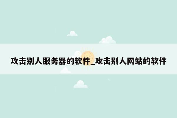 攻击别人服务器的软件_攻击别人网站的软件