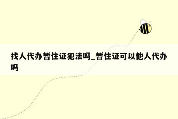 找人代办暂住证犯法吗_暂住证可以他人代办吗