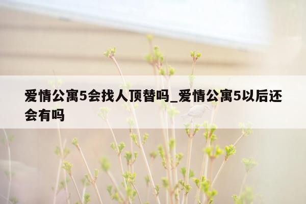 爱情公寓5会找人顶替吗_爱情公寓5以后还会有吗