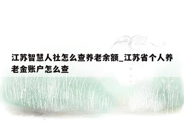 江苏智慧人社怎么查养老余额_江苏省个人养老金账户怎么查