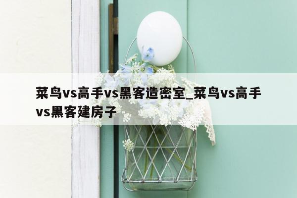 菜鸟vs高手vs黑客造密室_菜鸟vs高手vs黑客建房子