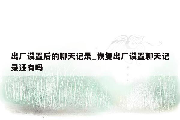 出厂设置后的聊天记录_恢复出厂设置聊天记录还有吗