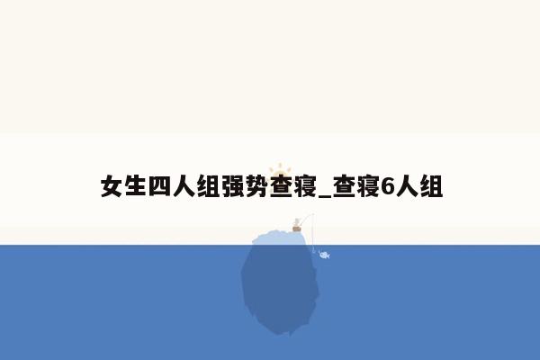 女生四人组强势查寝_查寝6人组