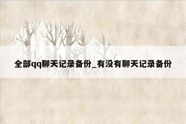 全部qq聊天记录备份_有没有聊天记录备份