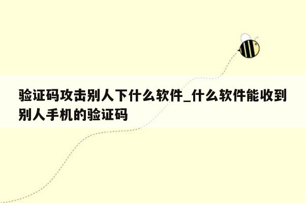 验证码攻击别人下什么软件_什么软件能收到别人手机的验证码