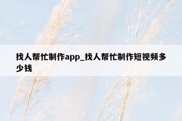 找人帮忙制作app_找人帮忙制作短视频多少钱