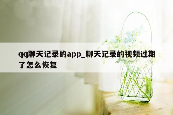 qq聊天记录的app_聊天记录的视频过期了怎么恢复