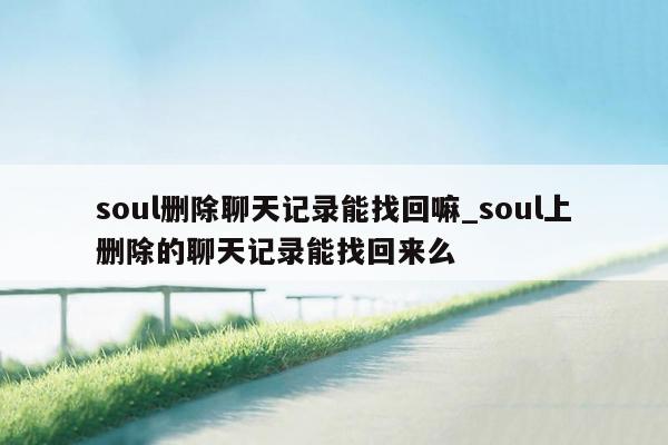 soul删除聊天记录能找回嘛_soul上删除的聊天记录能找回来么