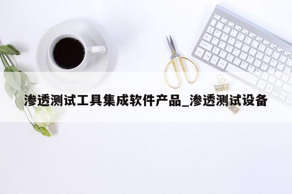 渗透测试工具集成软件产品_渗透测试设备