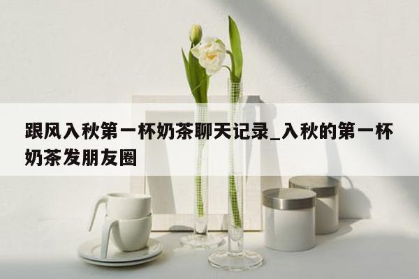 跟风入秋第一杯奶茶聊天记录_入秋的第一杯奶茶发朋友圈