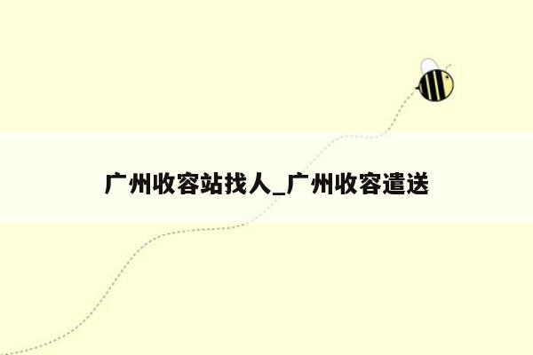 广州收容站找人_广州收容遣送