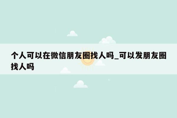 个人可以在微信朋友圈找人吗_可以发朋友圈找人吗